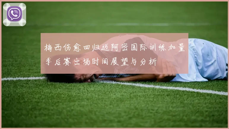 梅西伤愈回归迈阿密国际训练加量季后赛出场时间展望与分析