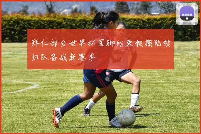 拜仁部分世界杯国脚结束假期陆续归队备战新赛季
