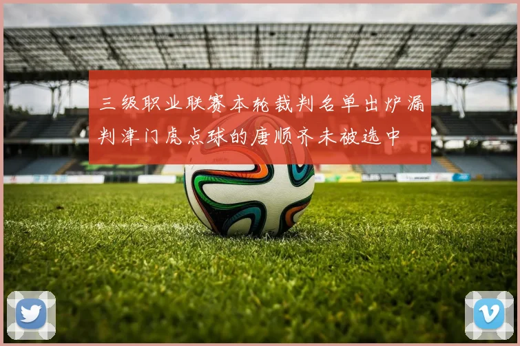 三级职业联赛本轮裁判名单出炉漏判津门虎点球的唐顺齐未被选中