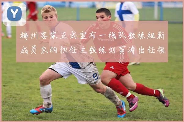 梅州客家正式宣布一线队教练组新成员朱炯担任主教练刘寅涛出任领队