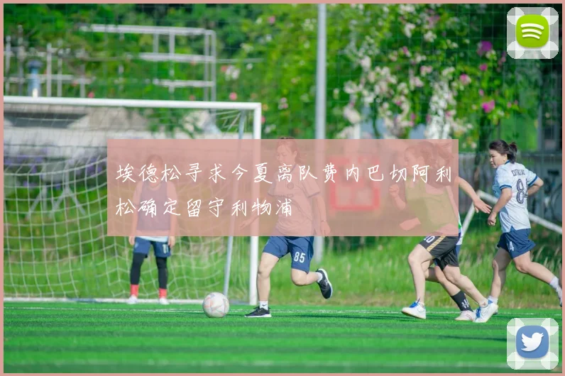 埃德松寻求今夏离队费内巴切阿利松确定留守利物浦