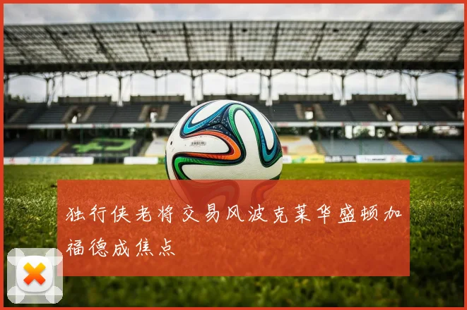 独行侠老将交易风波克莱华盛顿加福德成焦点
