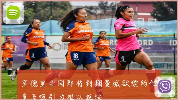 罗德里合同即将到期曼城欲续约但皇马吸引力难以抵挡