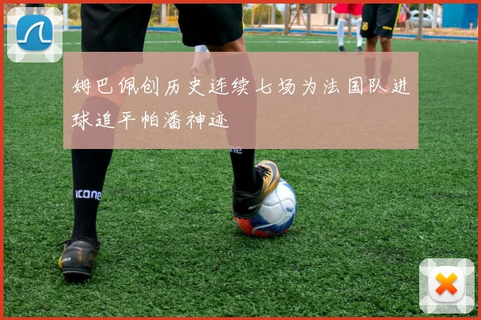 姆巴佩创历史连续七场为法国队进球追平帕潘神迹