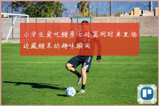 小学生爱吃糖勇士对篮网时库里场边藏糖果的趣味瞬间