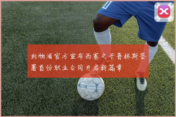 利物浦官方宣布西塞之子普林斯签署首份职业合同开启新篇章