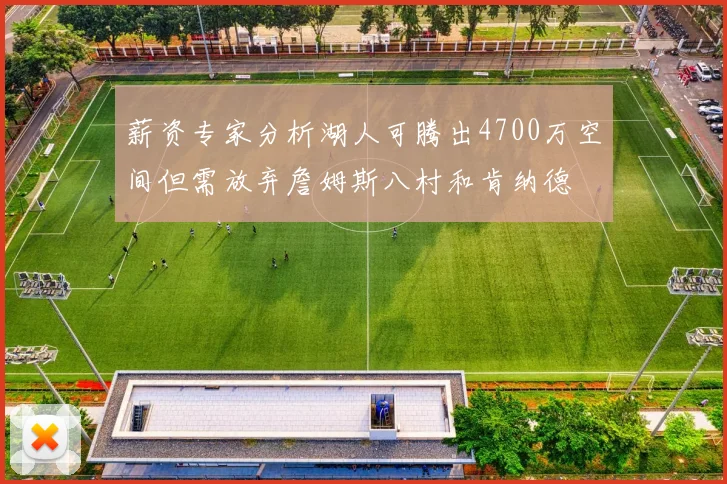 薪资专家分析湖人可腾出4700万空间但需放弃詹姆斯八村和肯纳德