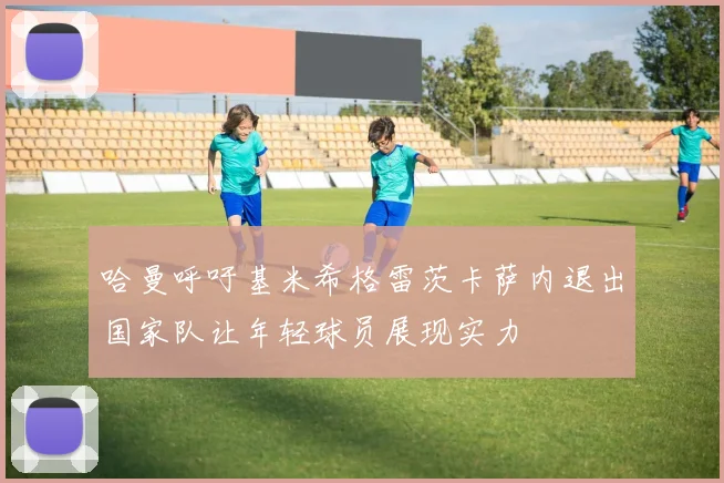 哈曼呼吁基米希格雷茨卡萨内退出国家队让年轻球员展现实力