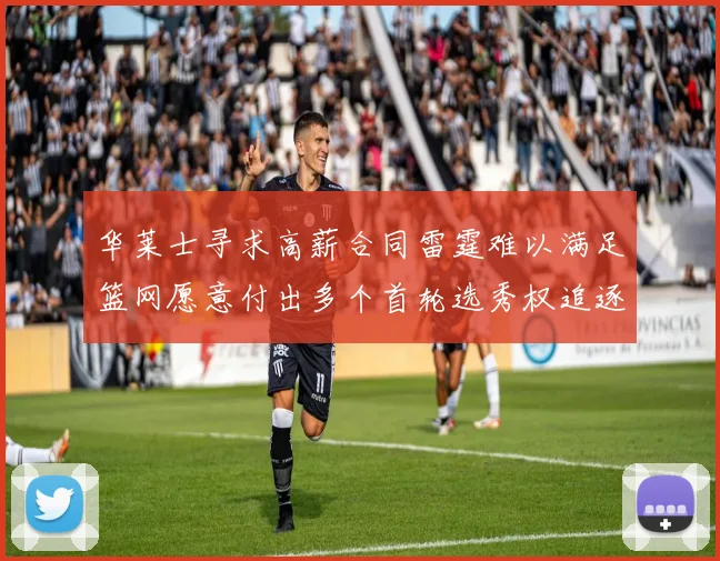 华莱士寻求高薪合同雷霆难以满足篮网愿意付出多个首轮选秀权追逐