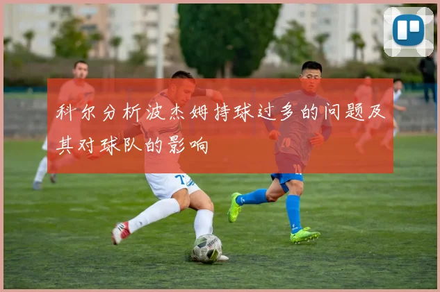 科尔分析波杰姆持球过多的问题及其对球队的影响