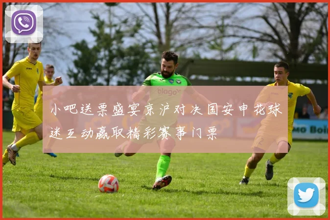 小吧送票盛宴京沪对决国安申花球迷互动赢取精彩赛事门票