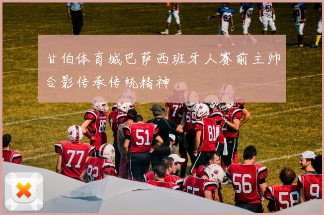 甘伯体育城巴萨西班牙人赛前主帅合影传承传统精神