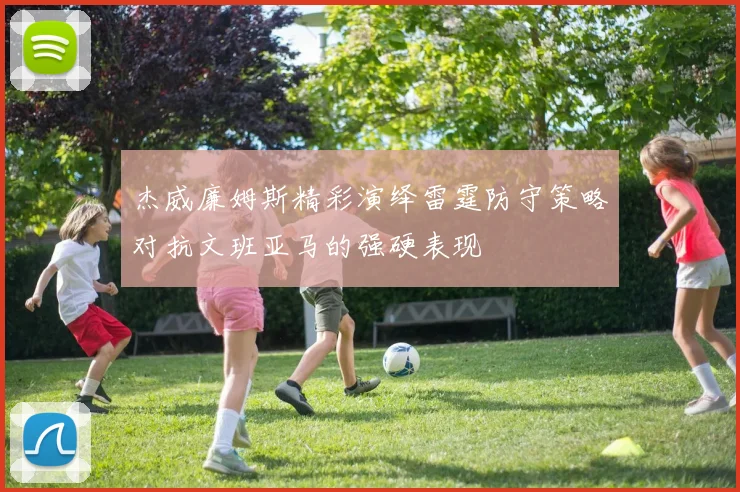 杰威廉姆斯精彩演绎雷霆防守策略对抗文班亚马的强硬表现