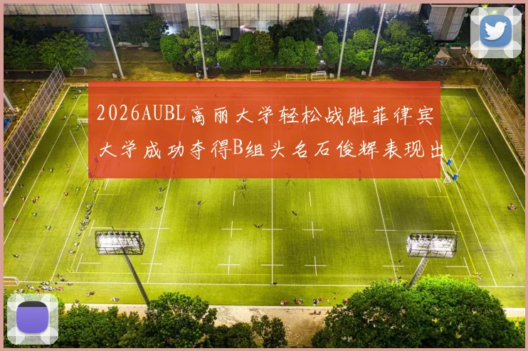 2026AUBL高丽大学轻松战胜菲律宾大学成功夺得B组头名石俊辉表现出色
