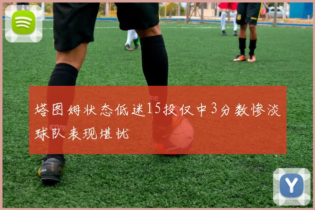 塔图姆状态低迷15投仅中3分数惨淡球队表现堪忧