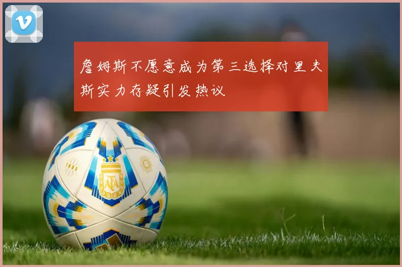 詹姆斯不愿意成为第三选择对里夫斯实力存疑引发热议