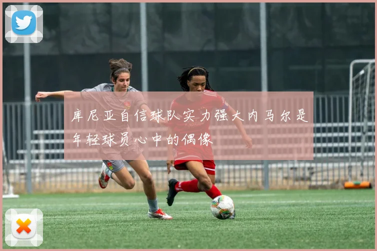 库尼亚自信球队实力强大内马尔是年轻球员心中的偶像
