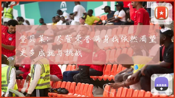 登贝莱：尽管荣誉满身我依然渴望更多成就与挑战