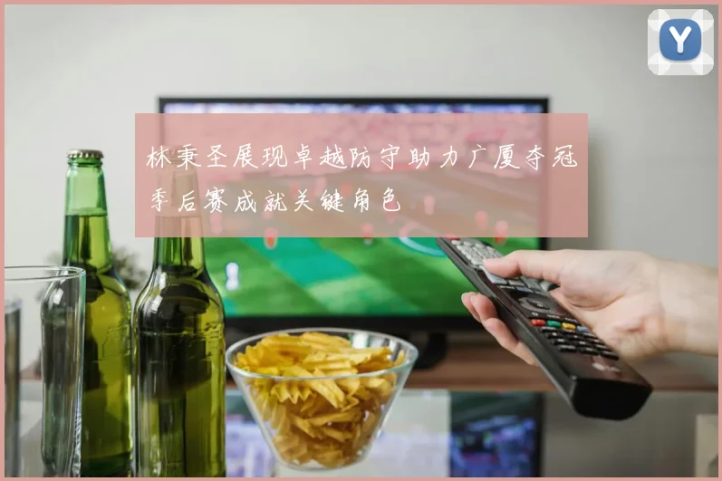 林秉圣展现卓越防守助力广厦夺冠季后赛成就关键角色