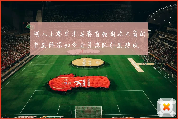 湖人上赛季季后赛首轮淘汰火箭的首发阵容如今全员离队引发热议