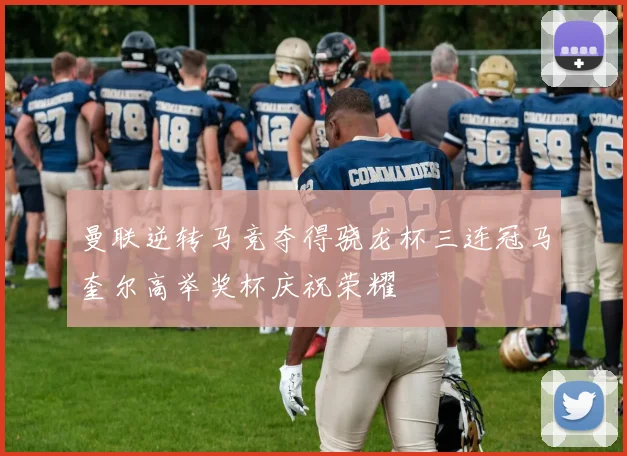 曼联逆转马竞夺得骁龙杯三连冠马奎尔高举奖杯庆祝荣耀