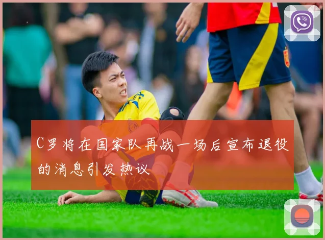 C罗将在国家队再战一场后宣布退役的消息引发热议