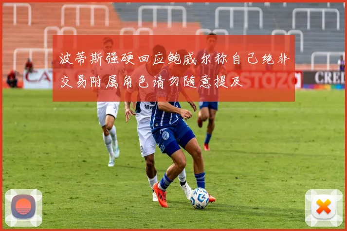 波蒂斯强硬回应鲍威尔称自己绝非交易附属角色请勿随意提及