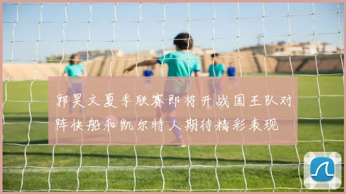 郭昊文夏季联赛即将开战国王队对阵快船和凯尔特人期待精彩表现