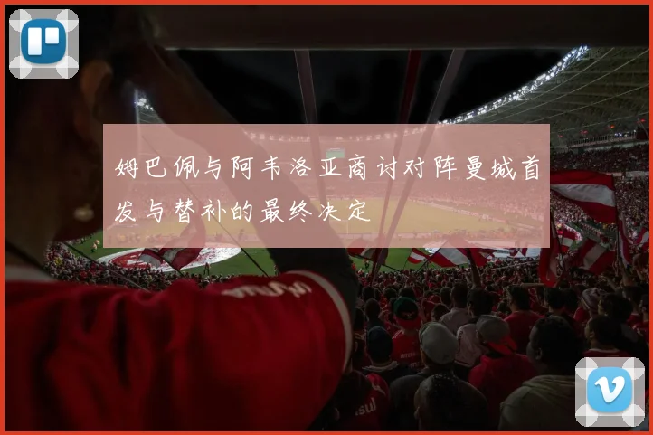 姆巴佩与阿韦洛亚商讨对阵曼城首发与替补的最终决定