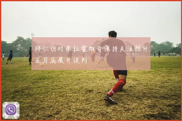 拜仁仍对弗拉霍维奇保持关注预计五月底展开谈判