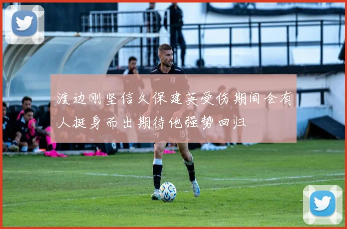 渡边刚坚信久保建英受伤期间会有人挺身而出期待他强势回归