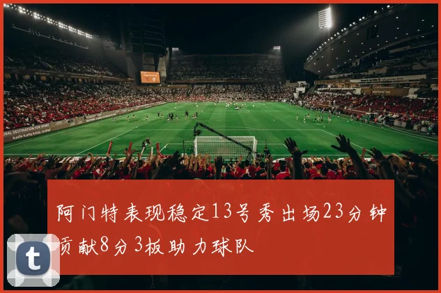 阿门特表现稳定13号秀出场23分钟贡献8分3板助力球队
