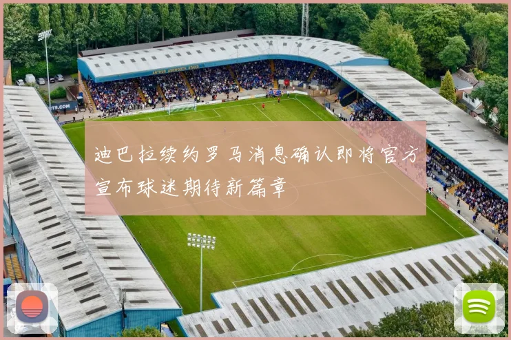迪巴拉续约罗马消息确认即将官方宣布球迷期待新篇章