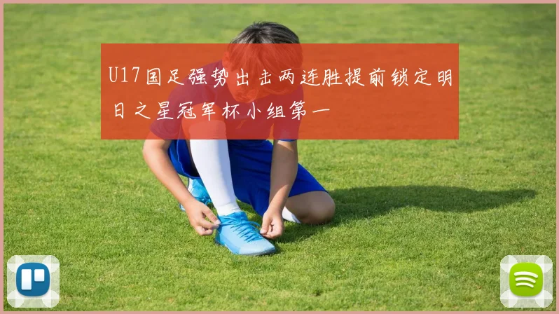 U17国足强势出击两连胜提前锁定明日之星冠军杯小组第一