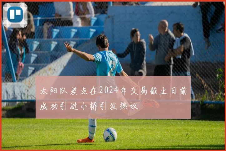 太阳队差点在2024年交易截止日前成功引进小桥引发热议