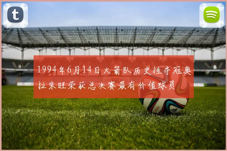 1994年6月14日火箭队历史性夺冠奥拉朱旺荣获总决赛最有价值球员