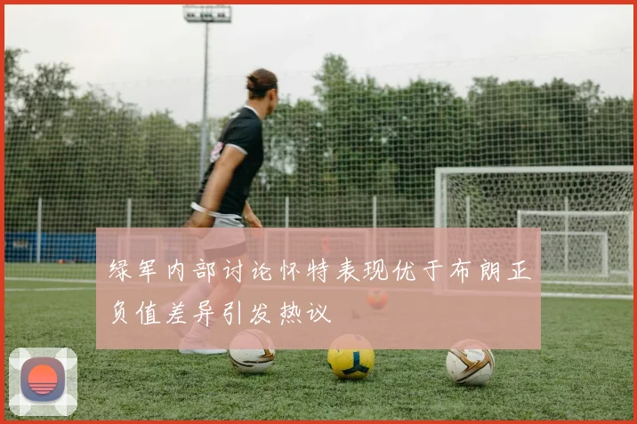 绿军内部讨论怀特表现优于布朗正负值差异引发热议